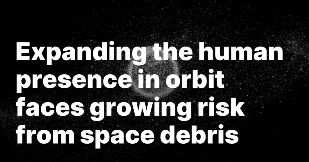 Expanding the human presence in orbit faces growing risk from space debris