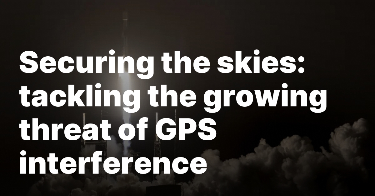 Securing the skies: tackling the growing threat of GPS interference