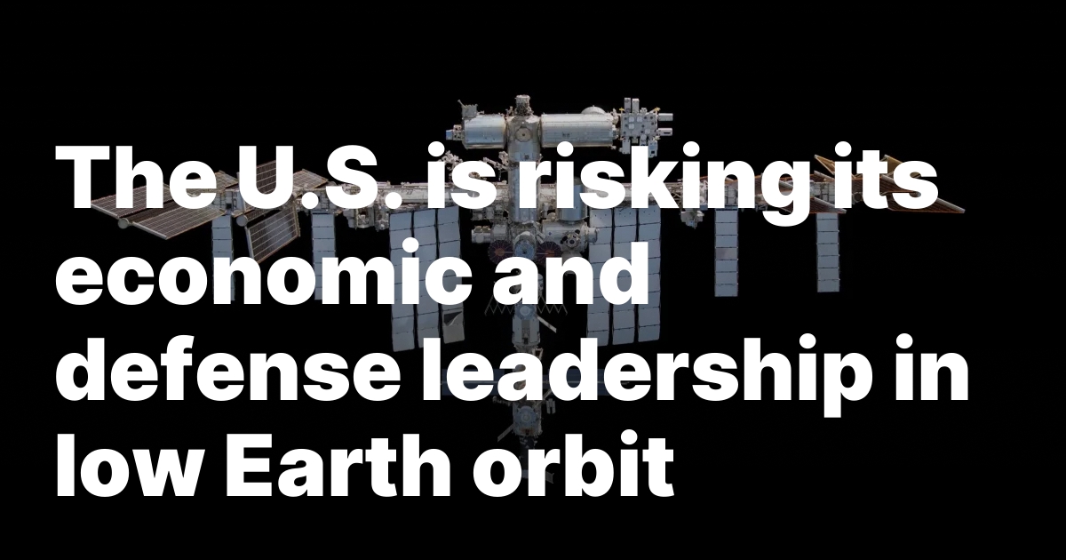 The U.S. is risking its economic and defense leadership in low Earth orbit 